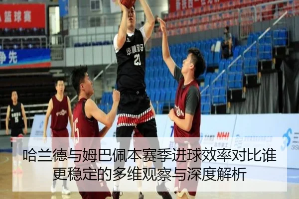 哈兰德与姆巴佩本赛季进球效率对比谁更稳定的多维观察与深度解析